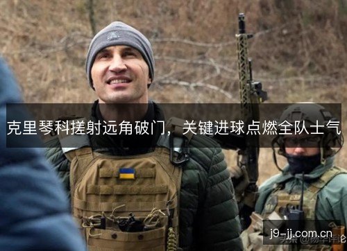 克里琴科搓射远角破门，关键进球点燃全队士气