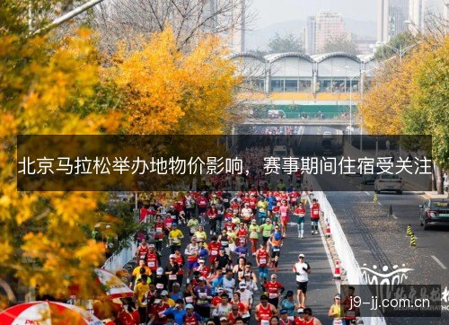 北京马拉松举办地物价影响，赛事期间住宿受关注